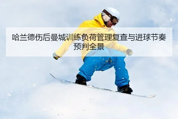 哈兰德伤后曼城训练负荷管理复查与进球节奏预判全景