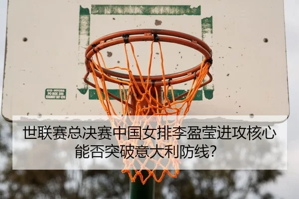 世联赛总决赛中国女排李盈莹进攻核心能否突破意大利防线？