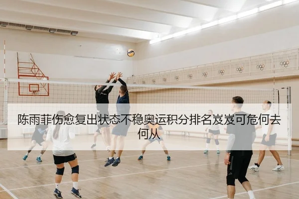 陈雨菲伤愈复出状态不稳奥运积分排名岌岌可危何去何从