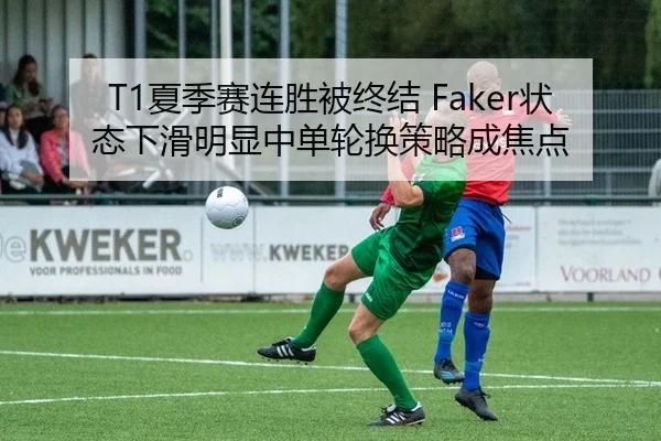T1夏季赛连胜被终结 Faker状态下滑明显中单轮换策略成焦点